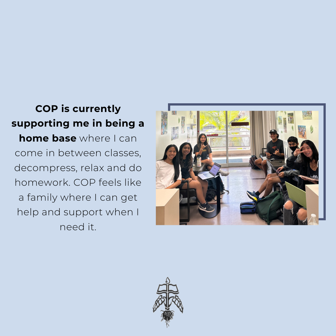 Student Testimonial: COP is currently supporting me in being a home base where I can come in between classes, decompress, relax and do homework. COP feels like a family where I can get help and support when I need it.