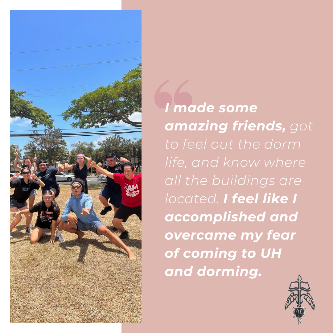 Student Testimonial: I made some amazing friends, got to feel out the dorm life, and know where all the buildings are located. I feel like I accomplished and overcame my fear of coming to UH and dorming.