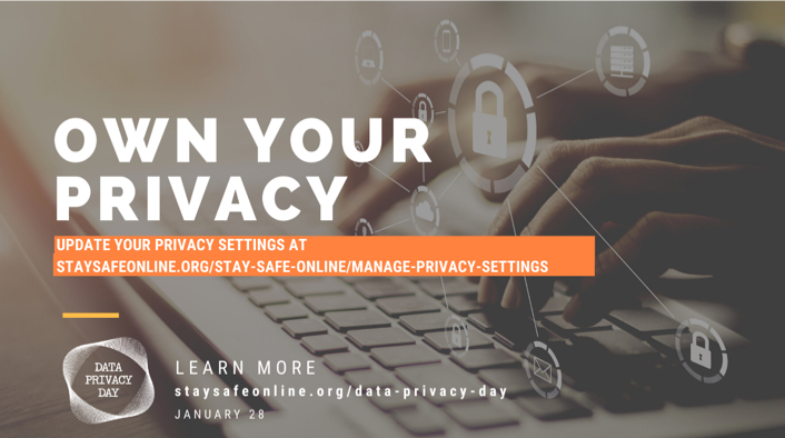 Own Your Privacy. Update your privacy settings at staysafeonline.org/stay-safe-online/manage-privacy-settings. Data Privacy Day: Learn More staysafeonline.org/data-privacy-day January 28.