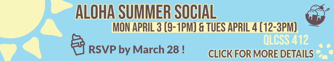Aloha Summer Social Mon, April 3, 9am-1pm Tues, April 4, 12pm-3pm QLCSS 412. RSVP by March 28, Click for Details!