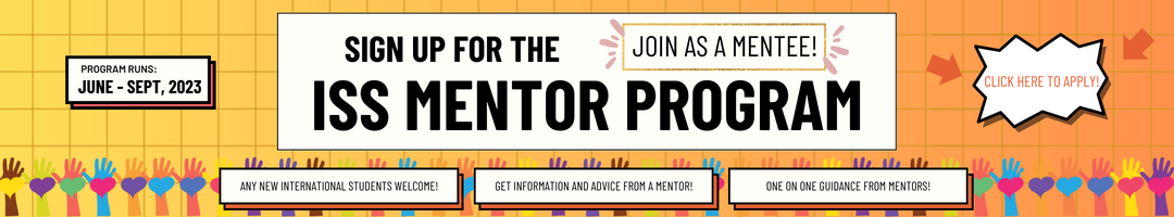 Sign up for the ISS Mentor Program - Join as a mentee! Program Runs June - Sept, 2023. Any new international student welcome! Get information and advice from a mentor! one on one guidance from mentors! Click banner to apply!